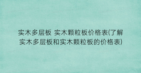 实木多层板 实木颗粒板价格表(了解实木多层板和实木颗粒板的价格表)